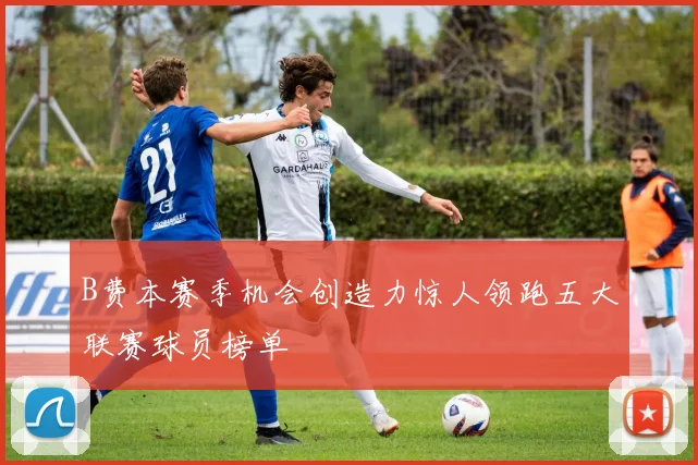 B费本赛季机会创造力惊人领跑五大联赛球员榜单