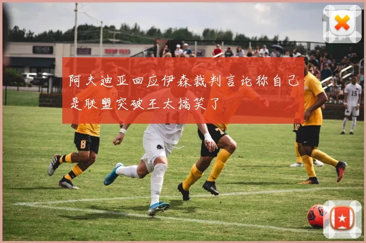 阿夫迪亚回应伊森裁判言论称自己是联盟突破王太搞笑了