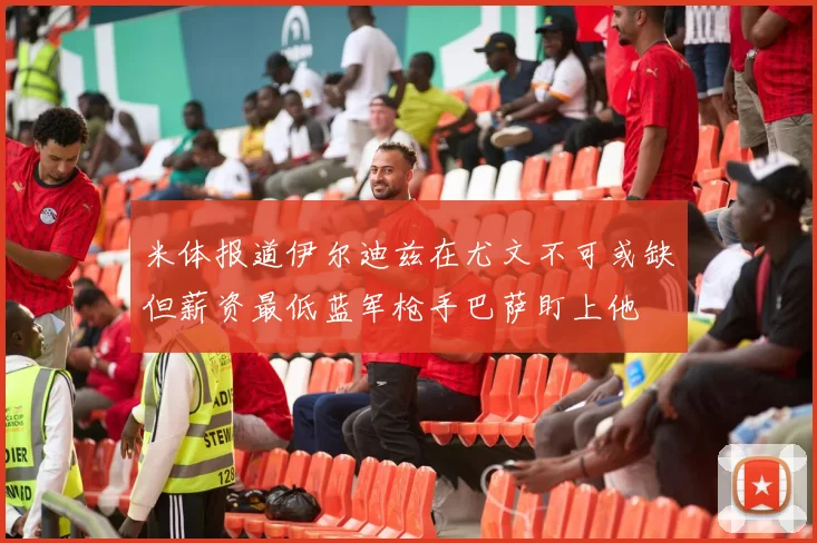 米体报道伊尔迪兹在尤文不可或缺但薪资最低蓝军枪手巴萨盯上他