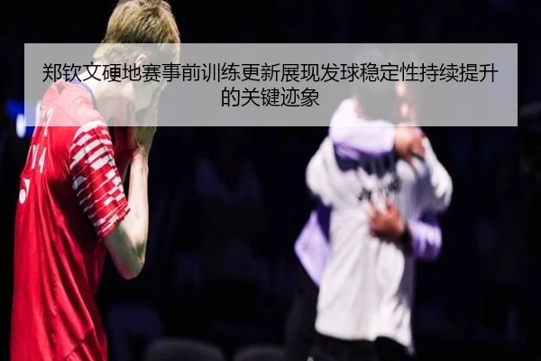 郑钦文硬地赛事前训练更新展现发球稳定性持续提升的关键迹象 - milan